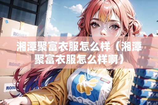 湘潭聚富衣服怎么樣（湘潭聚富衣服怎么樣?。? title=