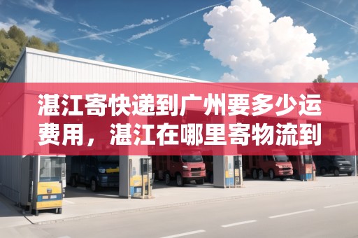 湛江寄快遞到廣州要多少運費用，湛江在哪里寄物流到徐聞
