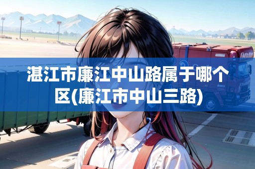湛江市廉江中山路屬于哪個區(qū)(廉江市中山三路)