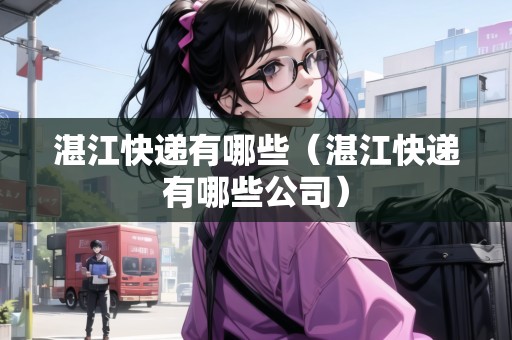湛江快遞有哪些（湛江快遞有哪些公司）