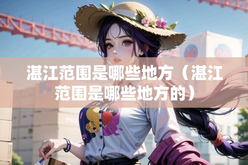 湛江范圍是哪些地方（湛江范圍是哪些地方的）
