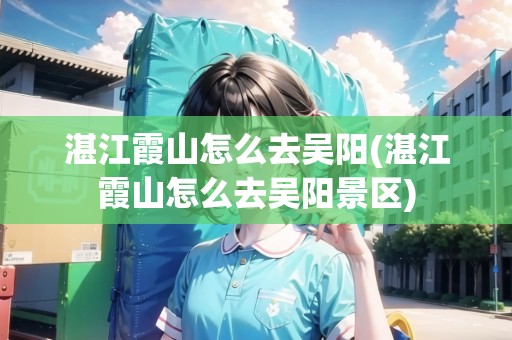 湛江霞山怎么去吳陽(湛江霞山怎么去吳陽景區(qū)) 湛江霞山怎么去吳陽(湛江霞山怎么去吳陽景區(qū))