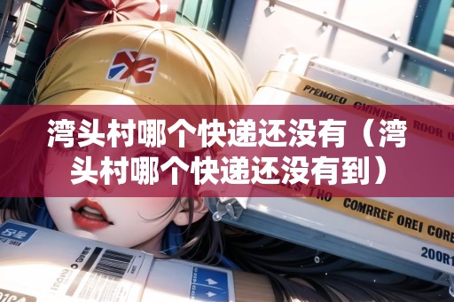 灣頭村哪個(gè)快遞還沒有（灣頭村哪個(gè)快遞還沒有到）