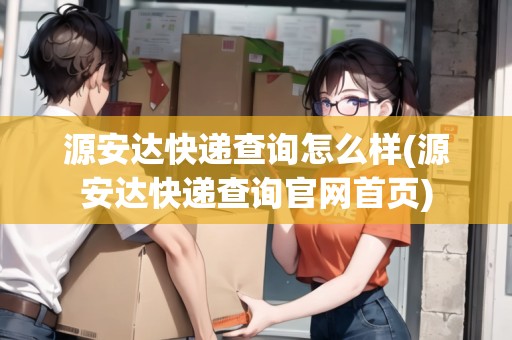 源安達(dá)快遞查詢?cè)趺礃?源安達(dá)快遞查詢官網(wǎng)首頁)
