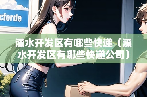 溧水開發(fā)區(qū)有哪些快遞（溧水開發(fā)區(qū)有哪些快遞公司）