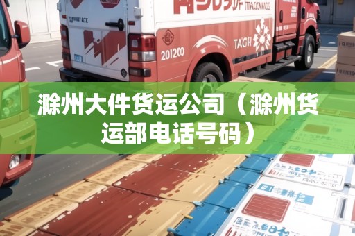 滁州大件貨運(yùn)公司（滁州貨運(yùn)部電話號(hào)碼）