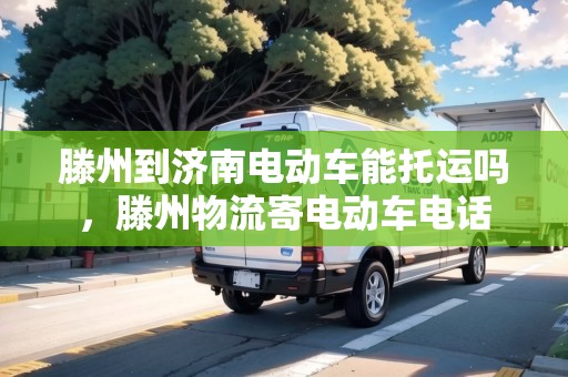 滕州到濟(jì)南電動(dòng)車能托運(yùn)嗎，滕州物流寄電動(dòng)車電話