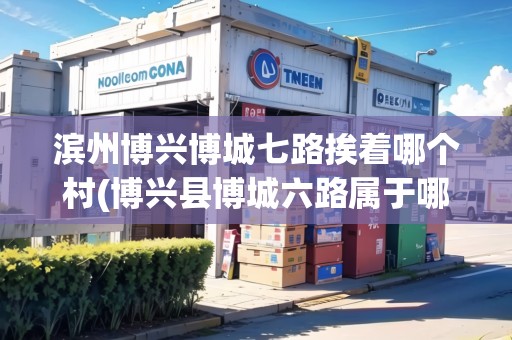 濱州博興博城七路挨著哪個村(博興縣博城六路屬于哪個街道) 濱州博興博城七路挨著哪個村(博興縣博城六路屬于哪個街道)