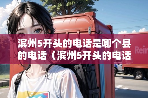 濱州5開頭的電話是哪個(gè)縣的電話（濱州5開頭的電話是哪個(gè)縣的電話呢）