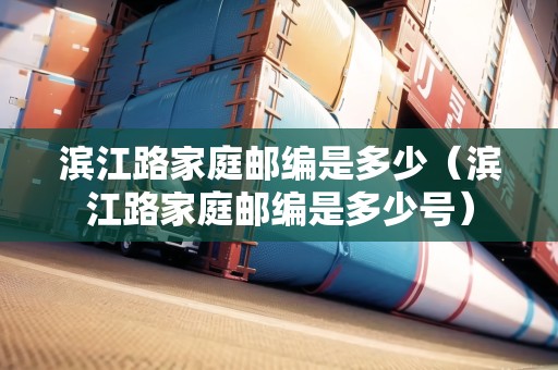 濱江路家庭郵編是多少（濱江路家庭郵編是多少號）