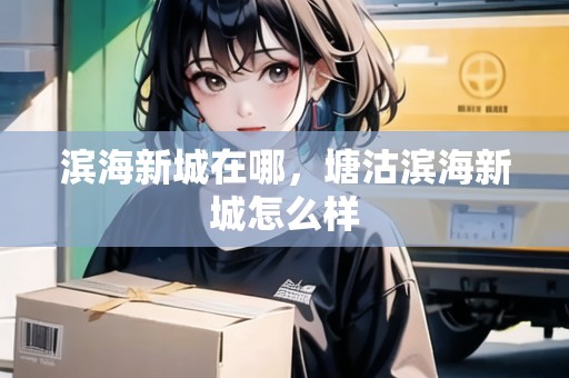濱海新城在哪，塘沽濱海新城怎么樣