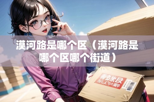 漠河路是哪個(gè)區(qū)（漠河路是哪個(gè)區(qū)哪個(gè)街道）