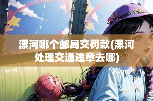 漯河哪個(gè)郵局交罰款(漯河處理交通違章去哪)