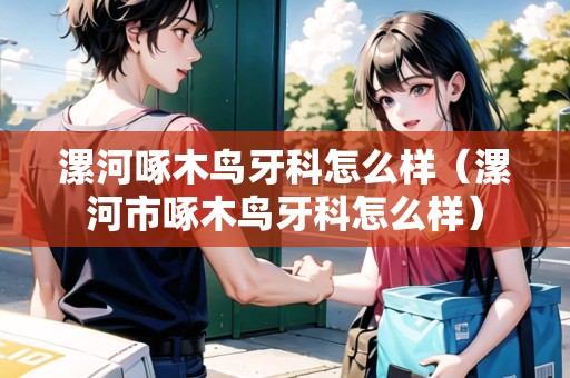漯河啄木鳥牙科怎么樣（漯河市啄木鳥牙科怎么樣）