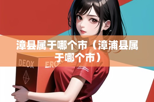 漳縣屬于哪個市（漳浦縣屬于哪個市）