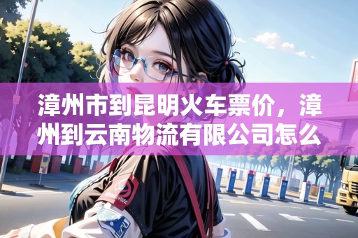 漳州市到昆明火車票價(jià)，漳州到云南物流有限公司怎么樣