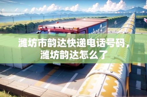 濰坊市韻達快遞電話號碼，濰坊韻達怎么了
