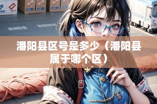 潘陽縣區(qū)號(hào)是多少（潘陽縣屬于哪個(gè)區(qū)）
