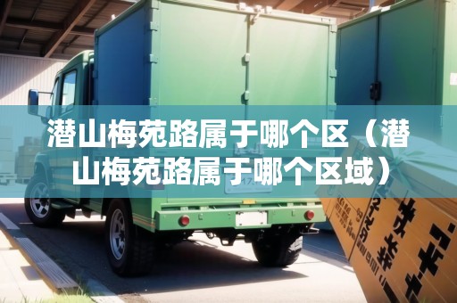 潛山梅苑路屬于哪個(gè)區(qū)（潛山梅苑路屬于哪個(gè)區(qū)域）