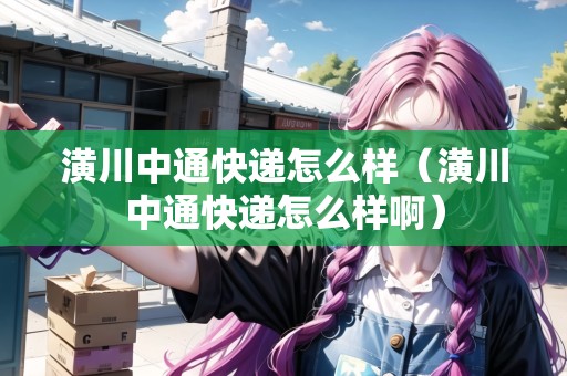 潢川中通快遞怎么樣（潢川中通快遞怎么樣?。? title=