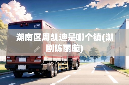 潮南區(qū)周凱迪是哪個(gè)鎮(zhèn)(潮劇陳麗璇)