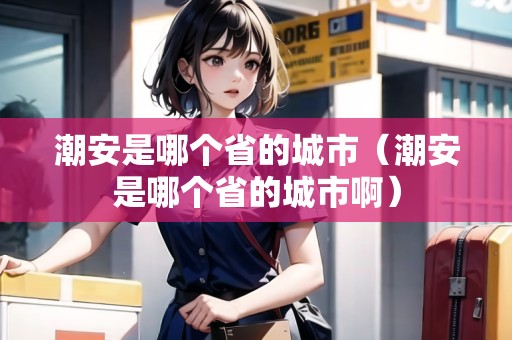 潮安是哪個省的城市(潮安是哪個省的城市?。? title=