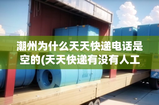 潮州為什么天天快遞電話是空的(天天快遞有沒有人工服務(wù)電話)