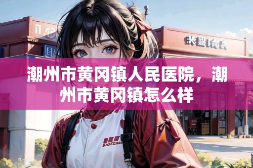 潮州市黃岡鎮(zhèn)人民醫(yī)院，潮州市黃岡鎮(zhèn)怎么樣