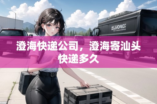 澄海快遞公司，澄海寄汕頭快遞多久