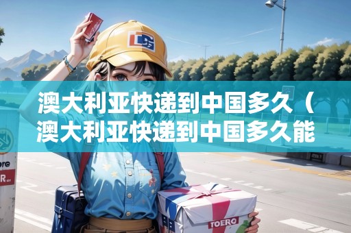 澳大利亞快遞到中國(guó)多久（澳大利亞快遞到中國(guó)多久能到）