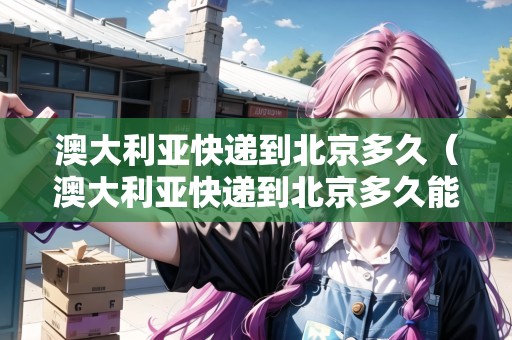 澳大利亞快遞到北京多久（澳大利亞快遞到北京多久能到）