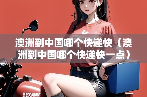 澳洲到中國哪個快遞快（澳洲到中國哪個快遞快一點(diǎn)）
