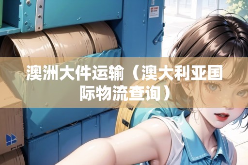 澳洲大件運輸（澳大利亞國際物流查詢）