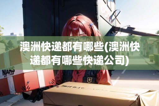 澳洲快遞都有哪些(澳洲快遞都有哪些快遞公司)
