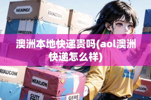 澳洲本地快遞貴嗎(aol澳洲快遞怎么樣) 澳洲本地快遞貴嗎(aol澳洲快遞怎么樣)
