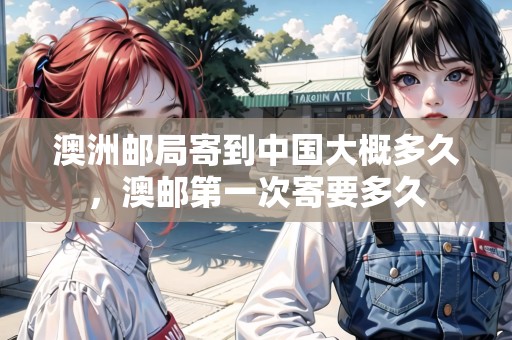 澳洲郵局寄到中國(guó)大概多久，澳郵第一次寄要多久