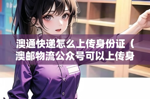 澳通快遞怎么上傳身份證（澳郵物流公眾號可以上傳身份證嗎）