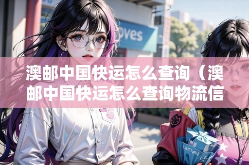澳郵中國快運怎么查詢（澳郵中國快運怎么查詢物流信息）