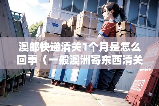 澳郵快遞清關(guān)1個月是怎么回事（一般澳洲寄東西清關(guān)要多久）