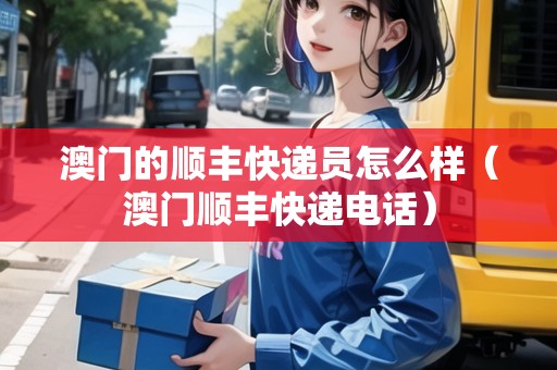 澳門的順豐快遞員怎么樣（澳門順豐快遞電話）