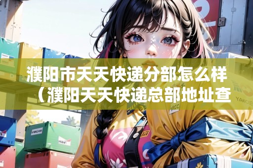 濮陽市天天快遞分部怎么樣（濮陽天天快遞總部地址查詢）