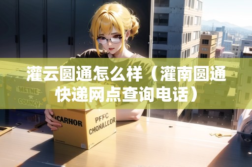 灌云圓通怎么樣（灌南圓通快遞網(wǎng)點(diǎn)查詢電話）