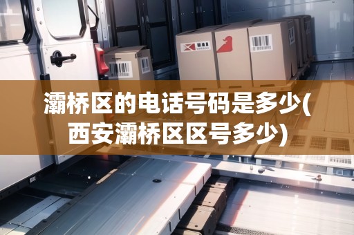 灞橋區(qū)的電話號(hào)碼是多少(西安灞橋區(qū)區(qū)號(hào)多少)