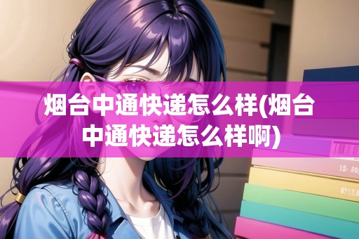 煙臺(tái)中通快遞怎么樣(煙臺(tái)中通快遞怎么樣啊)