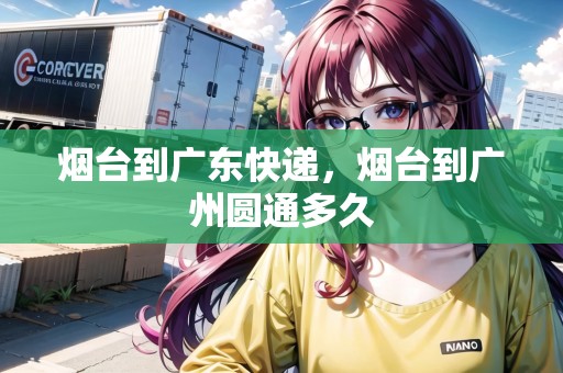 煙臺(tái)到廣東快遞，煙臺(tái)到廣州圓通多久