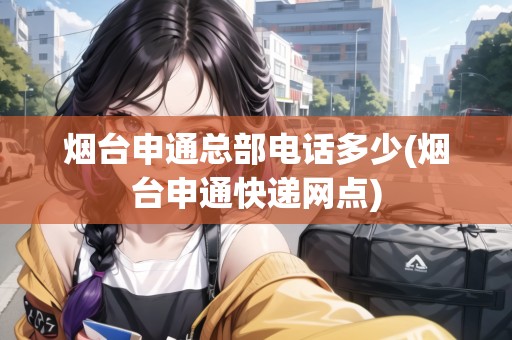 煙臺(tái)申通總部電話多少(煙臺(tái)申通快遞網(wǎng)點(diǎn))