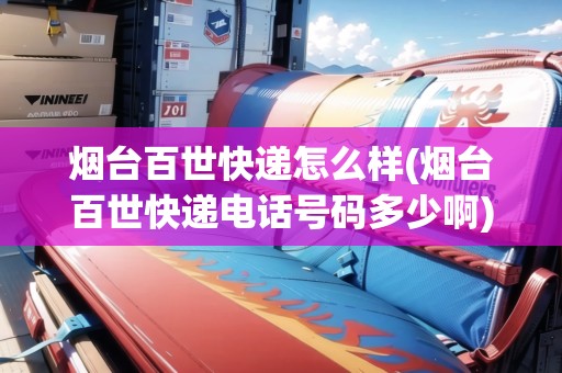 煙臺(tái)百世快遞怎么樣(煙臺(tái)百世快遞電話號(hào)碼多少啊)
