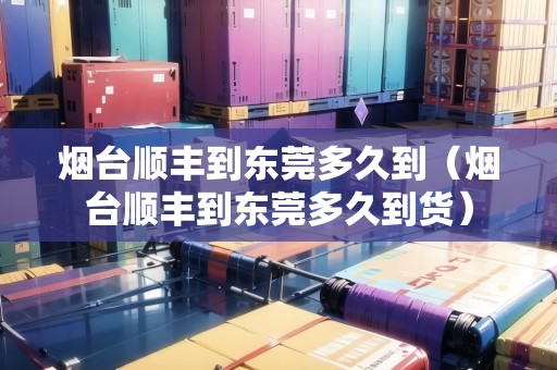 煙臺順豐到東莞多久到（煙臺順豐到東莞多久到貨）