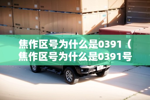 焦作區(qū)號(hào)為什么是0391（焦作區(qū)號(hào)為什么是0391號(hào)）