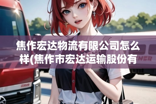 焦作宏達(dá)物流有限公司怎么樣(焦作市宏達(dá)運(yùn)輸股份有限公司電話)